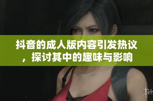 抖音的**版内容引发热议，探讨其中的趣味与影响
