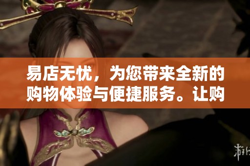 易店无忧，为您带来全新的购物体验与便捷服务。让购物更轻松愉快，尽在易店无忧。