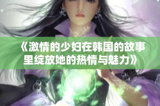 《激情的少妇在韩国的故事里绽放她的热情与魅力》
