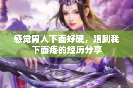 感觉男人下面好硬，蹭到我下面疼的经历分享