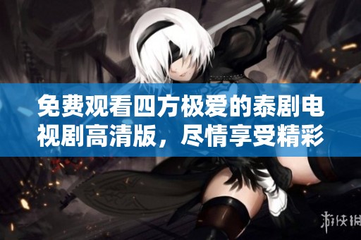 免费观看四方极爱的泰剧电视剧高清版，尽情享受精彩剧情与震撼演技