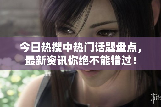 今日热搜中热门话题盘点，最新资讯你绝不能错过！