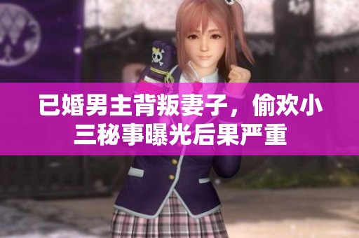 已婚男主背叛妻子，偷欢小三秘事曝光后果严重