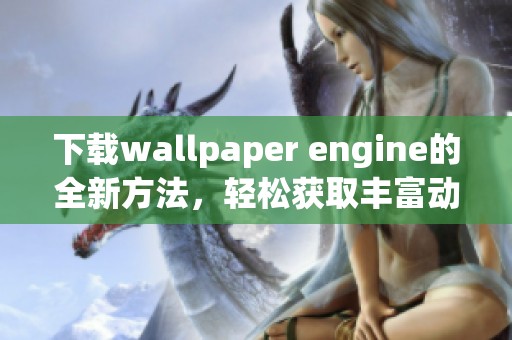 下载wallpaper engine的全新方法，轻松获取丰富动态壁纸资源
