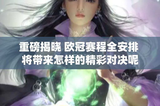 重磅揭晓 欧冠赛程全安排 将带来怎样的精彩对决呢