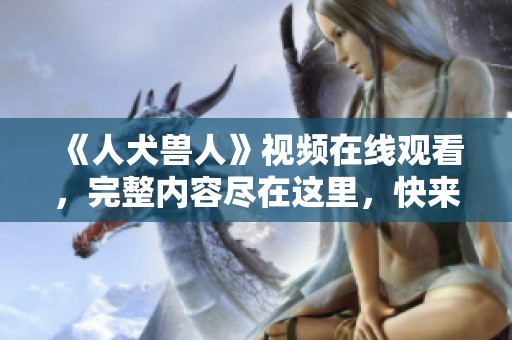 《人犬兽人》视频在线观看，完整内容尽在这里，快来体验吧！