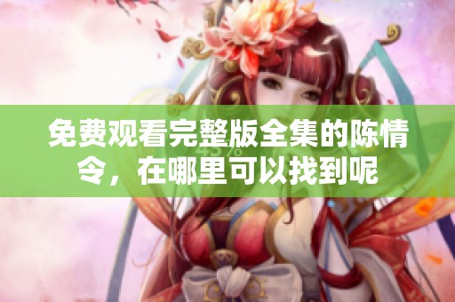 免费观看完整版全集的陈情令，在哪里可以找到呢