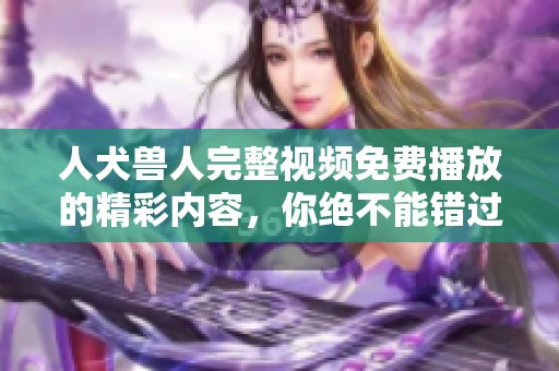 人犬兽人完整视频免费播放的精彩内容，你绝不能错过！