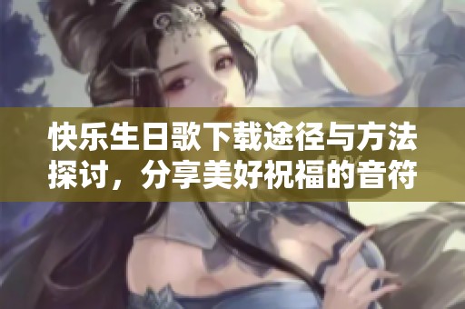 快乐生日歌下载途径与方法探讨，分享美好祝福的音符与旋律
