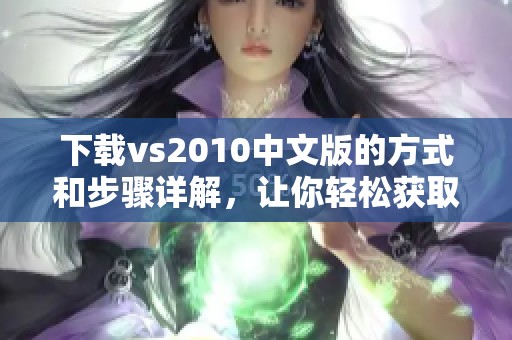 下载vs2010中文版的方式和步骤详解，让你轻松获取最新版本
