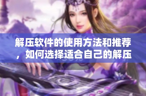 解压软件的使用方法和推荐，如何选择适合自己的解压软件工具
