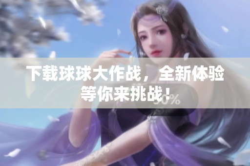 下载球球大作战，全新体验等你来挑战！