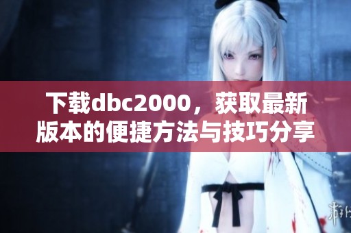 下载dbc2000，获取最新版本的便捷方法与技巧分享