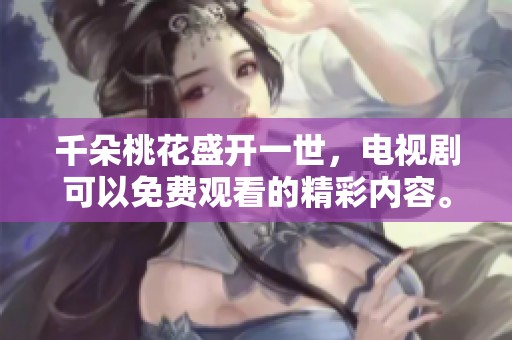 千朵桃花盛开一世，电视剧可以免费观看的精彩内容。