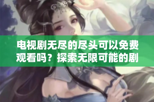 电视剧无尽的尽头可以免费观看吗？探索无限可能的剧情发展！