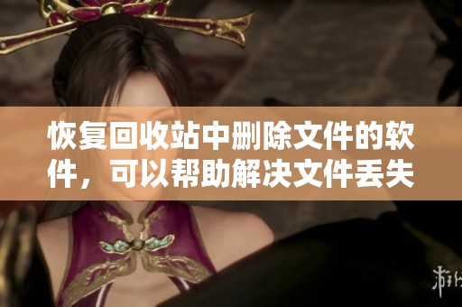 恢复回收站中删除文件的软件，可以帮助解决文件丢失的问题