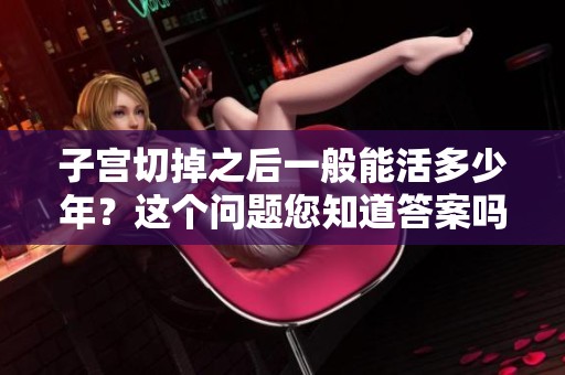 子宫切掉之后一般能活多少年？这个问题您知道答案吗？