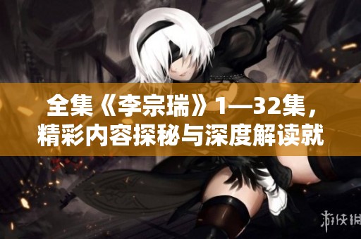 全集《李宗瑞》1—32集，精彩内容探秘与深度解读就在这里
