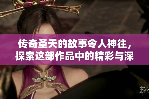 传奇圣天的故事令人神往，探索这部作品中的精彩与深意