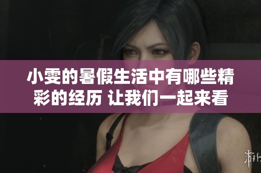 小雯的暑假生活中有哪些精彩的经历 让我们一起来看看吧