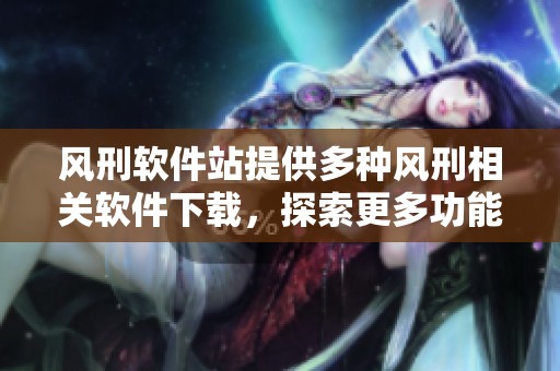 风刑软件站提供多种风刑相关软件下载，探索更多功能与使用体验