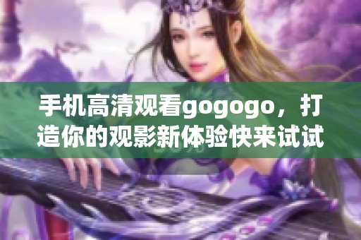 手机高清观看gogogo，打造你的观影新体验快来试试吧