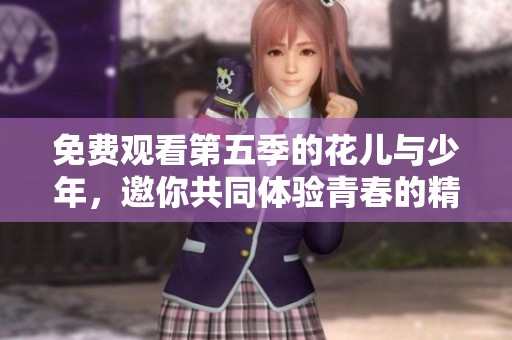 免费观看第五季的花儿与少年，邀你共同体验青春的精彩旅程
