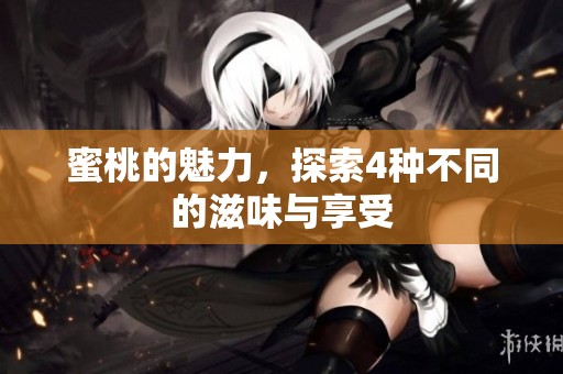 蜜桃的魅力，探索4种不同的滋味与享受