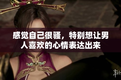 感觉自己很骚，特别想让男人喜欢的心情表达出来