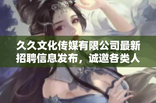 **文化传媒有限公司最新招聘信息发布，诚邀各类人才加入我们的团队