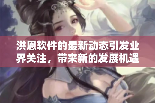 洪恩软件的最新动态引发业界关注，带来新的发展机遇与挑战