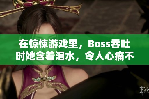 在惊悚游戏里，Boss吞吐时她含着泪水，令人心痛不已。
