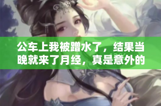 公车上我被蹭水了，结果当晚就来了月经，真是意外的经历
