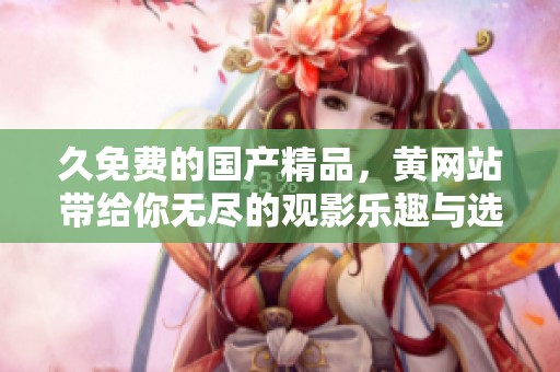久免费的****，黄网站带给你无尽的观影乐趣与选择