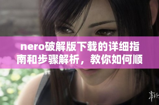 nero破解版下载的详细指南和步骤解析，教你如何顺利进行下载