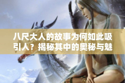 八尺大人的故事为何如此吸引人？揭秘其中的奥秘与魅力所在