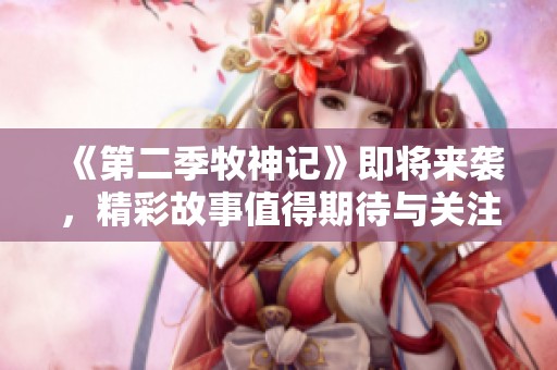 《第二季牧神记》即将来袭，精彩故事值得期待与关注