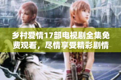 乡村爱情17部电视剧全集免费观看，尽情享受精彩剧情与人物发展