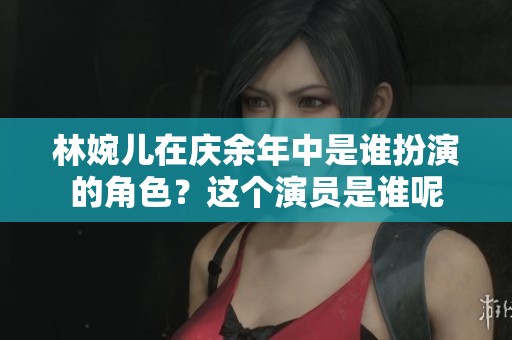 林婉儿在庆余年中是谁扮演的角色？这个演员是谁呢