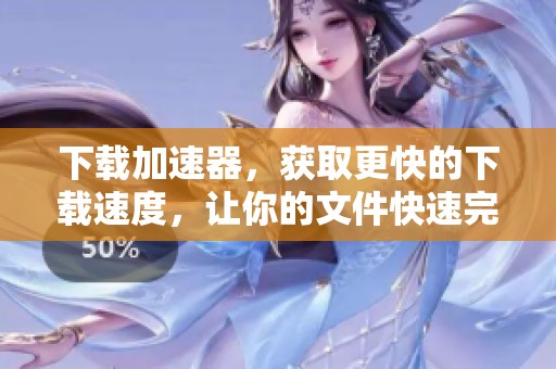 下载加速器，获取更快的下载速度，让你的文件快速完成下载。