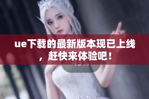 ue下载的最新版本现已上线，赶快来体验吧！