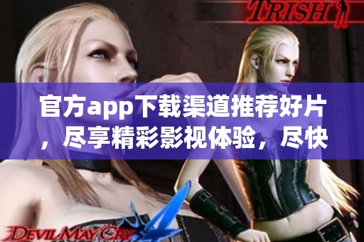 官方app下载渠道推荐好片，尽享精彩影视体验，尽快来下载吧