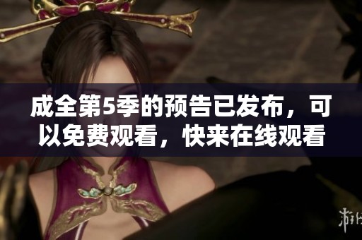 成全第5季的预告已发布，可以免费观看，快来在线观看！