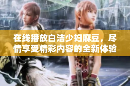在线播放白洁少妇麻豆，尽情享受精彩内容的全新体验