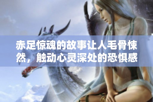 赤足惊魂的故事让人毛骨悚然，触动心灵深处的恐惧感