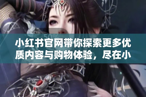 小红书官网带你探索更多优质内容与购物体验，尽在小红书官网中。