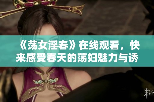 《荡女淫春》在线观看，快来感受春天的荡妇魅力与诱惑！