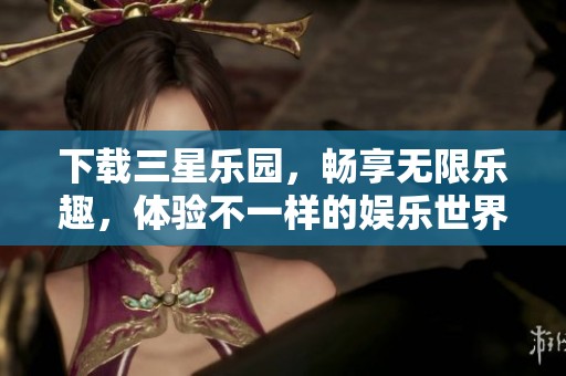 下载三星乐园，畅享无限乐趣，体验不一样的娱乐世界