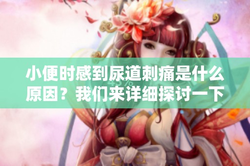 小便时感到尿道刺痛是什么原因？我们来详细探讨一下这个问题。