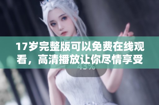 17岁完整版可以免费在线观看，高清播放让你尽情享受精彩内容